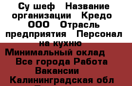 Су-шеф › Название организации ­ Кредо, ООО › Отрасль предприятия ­ Персонал на кухню › Минимальный оклад ­ 1 - Все города Работа » Вакансии   . Калининградская обл.,Приморск г.